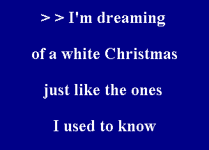 I'm dreaming

of a White Christmas
just like the ones

I used to know