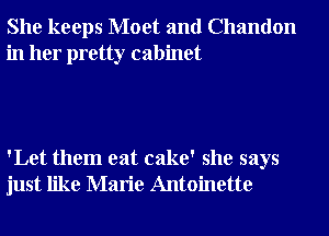 She keeps Moet and Chandon
in her pretty cabinet

'Let them eat cake' she says
just like Marie Antoinette