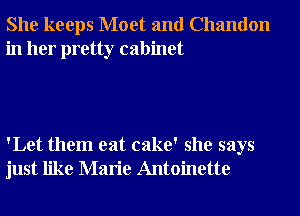 She keeps Moet and Chandon
in her pretty cabinet

'Let them eat cake' she says
just like Marie Antoinette