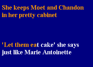 She keeps Moet and Chandon
in her pretty cabinet

'Let them eat cake' she says
just like Marie Antoinette