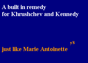 A built in remedy

for Khrushchev and Kennedy

just like Marie Antoinette

V'S