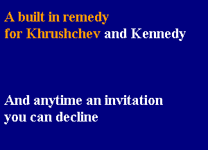 A built in remedy
for Khrushchev and Kennedy

And anytime an invitation
you can decline