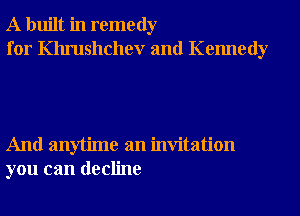 A built in remedy
for Khrushchev and Kennedy

And anytime an invitation
you can decline