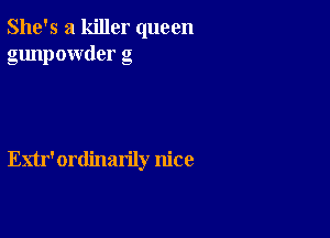 She's a killer queen
gunpowder g

Enr'ordinarily nice