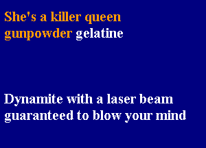 She's a killer queen
gunpowder gelatine

Dynamite With a laser beam
guaranteed to blowr your mind
