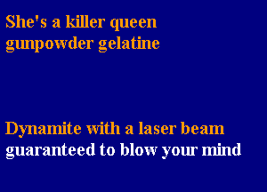She's a killer queen
gunpowder gelatine

Dynamite With a laser beam
guaranteed to blowr your mind
