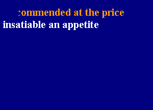 30mmended at the price
insatiable an appetite