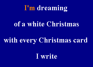 I'm dreaming

of a White Christmas

With every Christmas card

I write