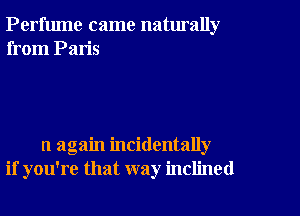 Perfume came naturally
from Paris

u again incidentally
if you're that way inclined