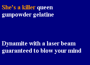 She's a killer queen
gunpowder gelatine

Dynamite With a laser beam
guaranteed to blowr your mind