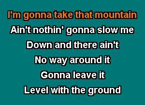 I'm gonna take that mountain
Ain't nothin' gonna slow me
Down and there ain't
No way around it
Gonna leave it
Level with the ground