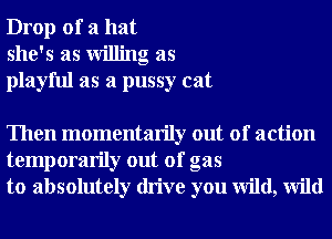 Drop of a hat
she's as Willing as
playful as a pussy cat

Then momentarily out of action
temporarily out of gas
to absolutely drive you wild, Wild