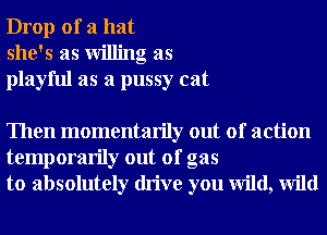 Drop of a hat
she's as Willing as
playful as a pussy cat

Then momentarily out of action
temporarily out of gas
to absolutely drive you wild, Wild