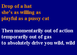 Drop of a hat
she's as Willing as
playful as a pussy cat

Then momentarily out of action
temporarily out of gas
to absolutely drive you wild, Wild