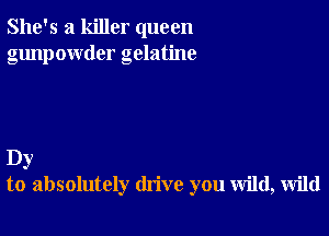 She's a killer queen
gunpowder gelatine

Dy
to absolutely drive you wild, wild