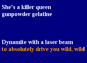 She's a killer queen
gunpowder gelatine

Dynamite With a laser beam
to absolutely drive you wild, Wild