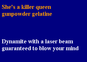 She's a killer queen
gunpowder gelatine

Dynamite With a laser beam
guaranteed to blowr your mind