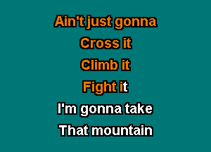 Ain't just gonna
Cross it
Climb it

Fight it
I'm gonna take
That mountain