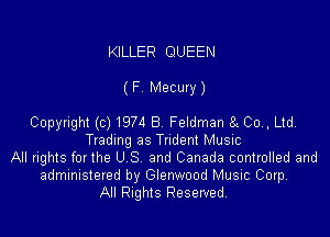 KILLER QUEEN

(F Mecury)

Copyright (c) 1974 B Feldman 8( Co, Ltd
Trading as Trident Music
All rights for the U S and Canada controlled and
administered by Glenwood Music Corp.
All Rights Resewed,