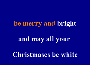 be merry and bright

and may all your

Christmases be White
