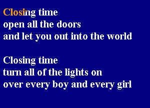 Closing time
open all the doors
and let you out into the world

Closing time
turn all of the lights on
over every boy and every girl