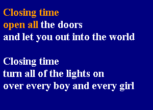 Closing time
open all the doors
and let you out into the world

Closing time
turn all of the lights on
over every boy and every girl