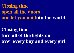 Closing time
open all the doors
and let you out into the world

Closing time
turn all of the lights on
over every boy and every girl