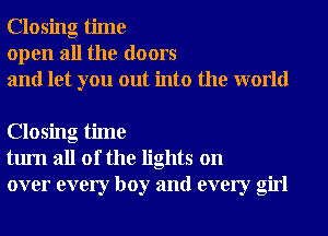 Closing time
open all the doors
and let you out into the world

Closing time
turn all of the lights on
over every boy and every girl