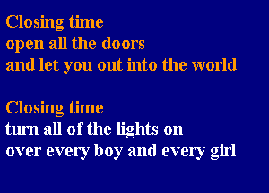 Closing time
open all the doors
and let you out into the world

Closing time
turn all of the lights on
over every boy and every girl