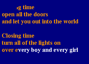 1g time
open all the doors
and let you out into the world

Closing time
turn all of the lights on
over every boy and every girl