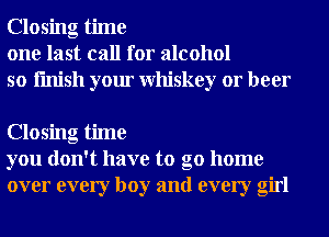 Closing time
one last call for alcohol
so finish your Whiskey or beer

Closing time
you don't have to go home
over every boy and every girl