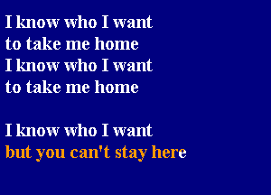 I know who I want
to take me home
I know who I want
to take me home

I know who I want
but you can't stay here