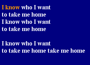 I know who I want
to take me home
I know who I want
to take me home

I know who I want
to take me home take me home