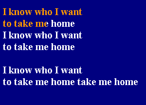 I know who I want
to take me home
I know who I want
to take me home

I know who I want
to take me home take me home