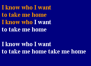 I know who I want
to take me home
I know who I want
to take me home

I know who I want
to take me home take me home