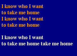 I know who I want
to take me home
I know who I want
to take me home

I know who I want
to take me home take me home