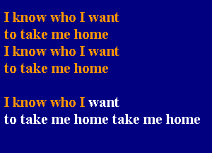 I know who I want
to take me home
I know who I want
to take me home

I know who I want
to take me home take me home