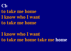 C11

to take me home

I know who I want
to take me home

I know who I want
to take me home take me home