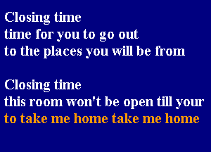 Closing time
time for you to go out
to the places you will be from

Closing time
this room won't be open till your
to take me home take me home