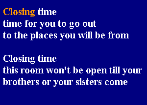 Closing time
time for you to go out
to the places you will be from

Closing time
this room won't be open till your
brothers or your sisters come