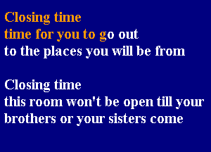 Closing time
time for you to go out
to the places you will be from

Closing time
this room won't be open till your
brothers or your sisters come