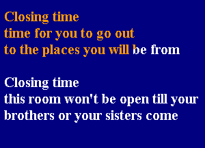 Closing time
time for you to go out
to the places you will be from

Closing time
this room won't be open till your
brothers or your sisters come