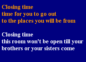 Closing time
time for you to go out
to the places you will be from

Closing time
this room won't be open till your
brothers or your sisters come