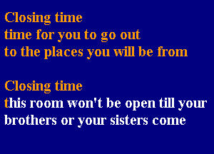 Closing time
time for you to go out
to the places you will be from

Closing time
this room won't be open till your
brothers or your sisters come