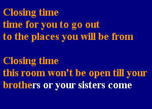 Closing time
time for you to go out
to the places you will be from

Closing time
this room won't be open till your
brothers or your sisters come