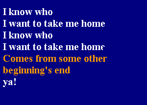 I know who
I want to take me home
I know who
I want to take me homr

Comes from some other
beginning's end
ya!