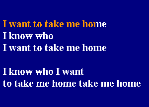 I want to take me home
I knowr Who
I want to take me home

I knowr Who I want
to take me home take me home