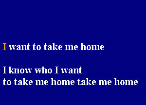 I want to take me home

I knowr Who I want
to take me home take me home