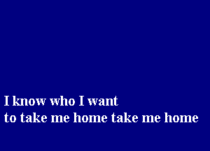 I know who I want
to take me home take me home