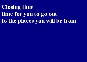 Closing time
time for you to go out
to the places you will be from